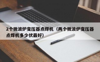 2个微波炉变压器点焊机（两个微波炉变压器点焊机多少伏最好）