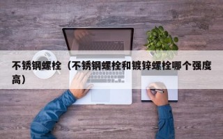 不锈钢螺栓（不锈钢螺栓和镀锌螺栓哪个强度高）