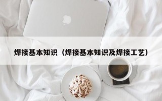 焊接基本知识（焊接基本知识及焊接工艺）