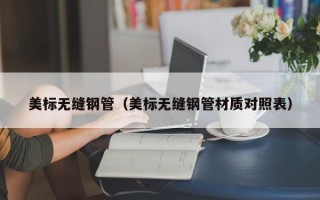 美标无缝钢管（美标无缝钢管材质对照表）