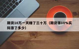 期货10万一天赚了三十万（期货涨10%实际涨了多少）