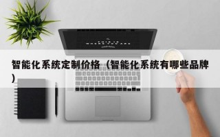 智能化系统定制价格（智能化系统有哪些品牌）