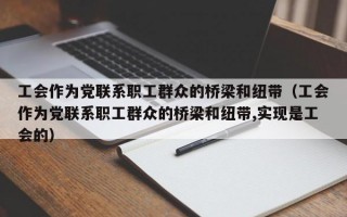 工会作为党联系职工群众的桥梁和纽带（工会作为党联系职工群众的桥梁和纽带,实现是工会的）