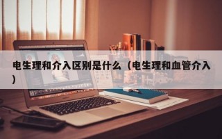 电生理和介入区别是什么（电生理和血管介入）