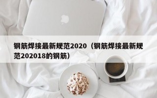 钢筋焊接最新规范2020（钢筋焊接最新规范202018的钢筋）