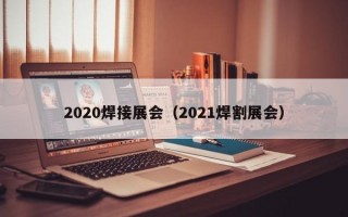 2020焊接展会（2021焊割展会）