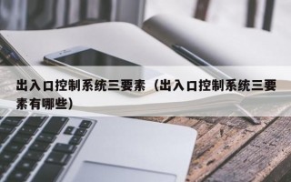 出入口控制系统三要素（出入口控制系统三要素有哪些）