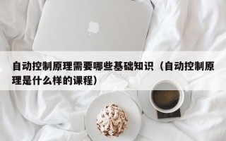 自动控制原理需要哪些基础知识（自动控制原理是什么样的课程）