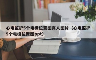 心电监护5个电极位置图真人图片（心电监护5个电极位置图ppt）