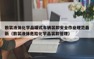 散装液体化学品罐式车辆装卸安全作业规范最新（散装液体危险化学品装卸管理）