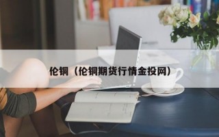 伦铜（伦铜期货行情金投网）