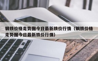 钢铁价格走势图今日最新铁价行情（钢铁价格走势图今日最新铁价行情）