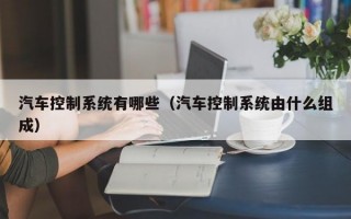 汽车控制系统有哪些（汽车控制系统由什么组成）