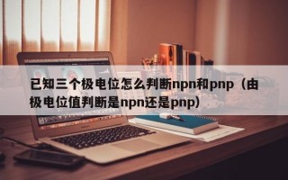 已知三个极电位怎么判断npn和pnp（由极电位值判断是npn还是pnp）