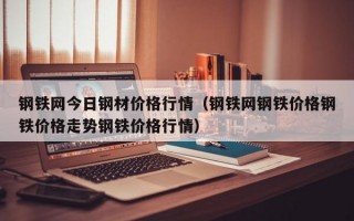 钢铁网今日钢材价格行情（钢铁网钢铁价格钢铁价格走势钢铁价格行情）