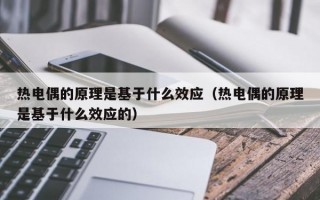 热电偶的原理是基于什么效应（热电偶的原理是基于什么效应的）