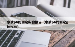 水质ph的测定实验报告（水质ph的测定gb6920）