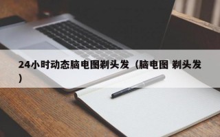 24小时动态脑电图剃头发（脑电图 剃头发）