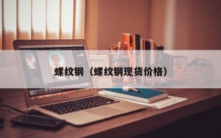 螺纹钢（螺纹钢现货价格）