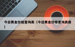 今日黄金价格查询表（今日黄金价格查询表肩）