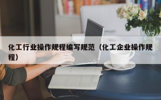 化工行业操作规程编写规范（化工企业操作规程）