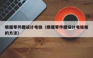 根据零件图设计电极（根据零件图设计电极板的方法）