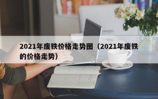 2021年废铁价格走势图（2021年废铁的价格走势）