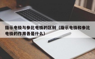 指示电极与参比电极的区别（指示电极和参比电极的作用各是什么）