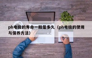 ph电极的寿命一般是多久（ph电极的使用与保养方法）