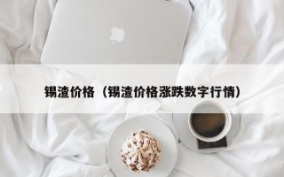 锡渣价格（锡渣价格涨跌数字行情）