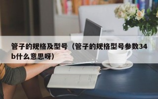 管子的规格及型号（管子的规格型号参数34b什么意思呀）