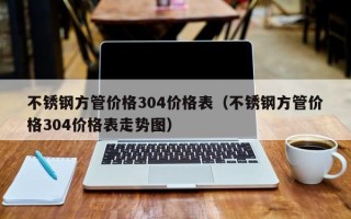 不锈钢方管价格304价格表（不锈钢方管价格304价格表走势图）