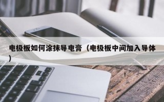 电极板如何涂抹导电膏（电极板中间加入导体）