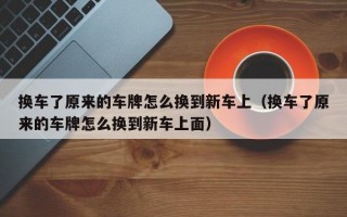 换车了原来的车牌怎么换到新车上（换车了原来的车牌怎么换到新车上面）