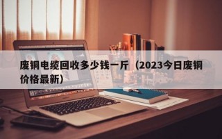 废铜电缆回收多少钱一斤（2023今日废铜价格最新）