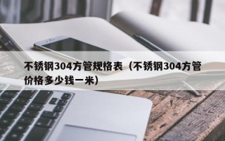 不锈钢304方管规格表（不锈钢304方管价格多少钱一米）