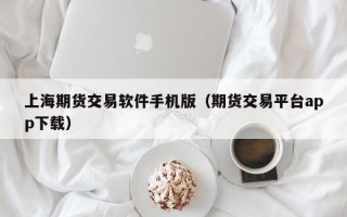 上海期货交易软件手机版（期货交易平台app下载）