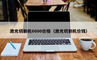 激光切割机6000价格（激光切割机价钱）