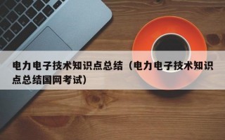 电力电子技术知识点总结（电力电子技术知识点总结国网考试）