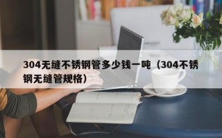 304无缝不锈钢管多少钱一吨（304不锈钢无缝管规格）