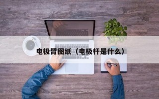 电极臂图纸（电极杆是什么）