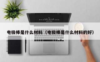 电极棒是什么材料（电极棒是什么材料的好）