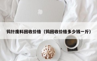 钨针废料回收价格（钨回收价格多少钱一斤）