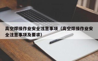 高空焊接作业安全注意事项（高空焊接作业安全注意事项及要求）