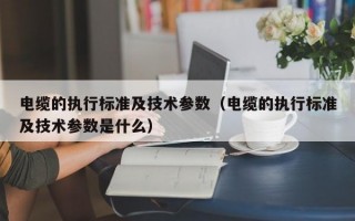 电缆的执行标准及技术参数（电缆的执行标准及技术参数是什么）