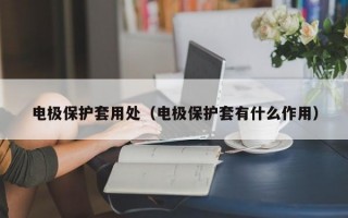 电极保护套用处（电极保护套有什么作用）