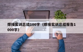 焊接实训总结100字（焊接实训总结报告1000字）