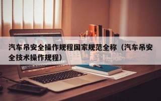 汽车吊安全操作规程国家规范全称（汽车吊安全技术操作规程）