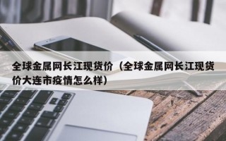 全球金属网长江现货价（全球金属网长江现货价大连市疫情怎么样）