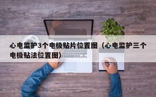 心电监护3个电极贴片位置图（心电监护三个电极贴法位置图）